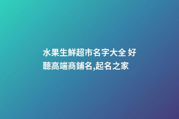 水果生鮮超市名字大全 好聽高端商鋪名,起名之家